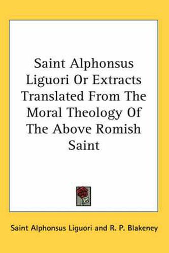 Cover image for Saint Alphonsus Liguori or Extracts Translated from the Moral Theology of the Above Romish Saint