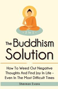 Cover image for The Buddhism Solution 2 In 1: How To Weed Out Negative Thoughts And Find Joy In Life - Even In The Most Difficult Of Times