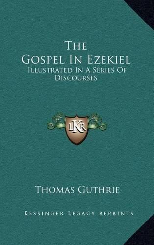 The Gospel in Ezekiel: Illustrated in a Series of Discourses