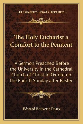 Cover image for The Holy Eucharist a Comfort to the Penitent: A Sermon Preached Before the University in the Cathedral Church of Christ in Oxford on the Fourth Sunday After Easter