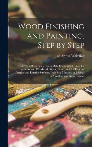 Cover image for Wood Finishing and Painting, Step by Step; Over 500 Complete, Up-to-date Practical Schedules for Furniture and Woodwork, Walls, Floors, and All Types of Interior and Exterior Surfaces, Including Masonry and Metal ... Also Boat and Auto Finishes