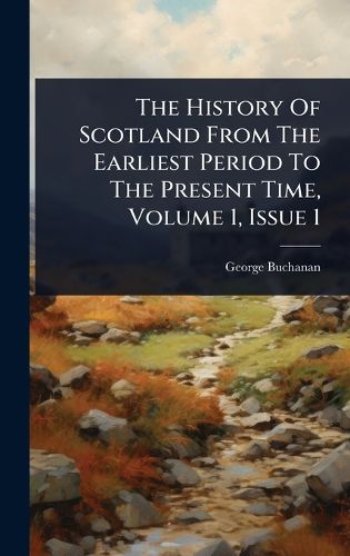 Cover image for The History Of Scotland From The Earliest Period To The Present Time, Volume 1, Issue 1