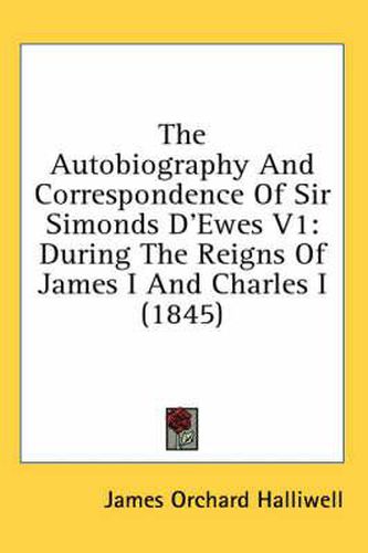 Cover image for The Autobiography and Correspondence of Sir Simonds D'Ewes V1: During the Reigns of James I and Charles I (1845)