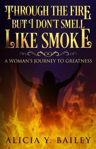 Cover image for Through The Fire But I Don't Smell Like Smoke: A Woman's Journey To Greatness