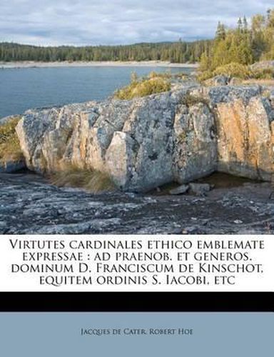 Cover image for Virtutes Cardinales Ethico Emblemate Expressae: Ad Praenob. Et Generos. Dominum D. Franciscum de Kinschot, Equitem Ordinis S. Iacobi, Etc