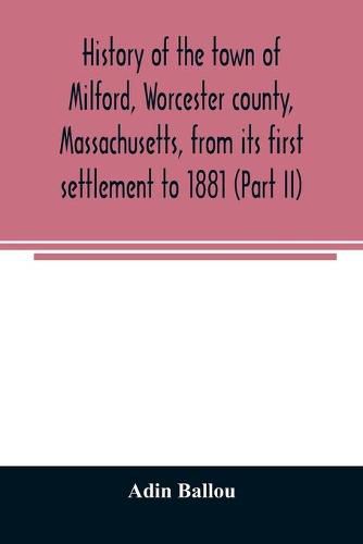 History of the town of Milford, Worcester county, Massachusetts, from its first settlement to 1881 (Part II)