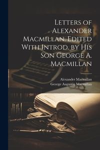 Cover image for Letters of Alexander Macmillan. Edited With Introd. by his son George A. Macmillan