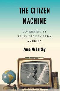 Cover image for The Citizen Machine: Governing By Television in 1950s America