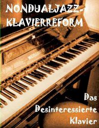 Cover image for Das Desinteressierte Klavier: Die Nondualjazz-Klavierreform von Thomas Holzapfel 1986 heute