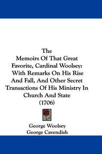 Cover image for The Memoirs of That Great Favorite, Cardinal Woolsey: With Remarks on His Rise and Fall, and Other Secret Transactions of His Ministry in Church and State (1706)