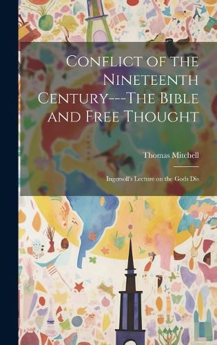 Cover image for Conflict of the Nineteenth Century---The Bible and Free Thought; Ingersoll's Lecture on the Gods Dis