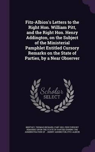 Cover image for Fitz-Albion's Letters to the Right Hon. William Pitt, and the Right Hon. Henry Addington, on the Subject of the Ministerial Pamphlet Entitled Cursory Remarks on the State of Parties, by a Near Observer