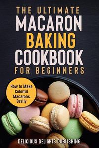 Cover image for The Ultimate Macaron Baking Cookbook for Beginners: How to Make Colorful Macarons Easily