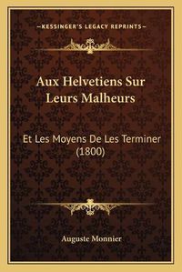 Cover image for Aux Helvetiens Sur Leurs Malheurs: Et Les Moyens de Les Terminer (1800)