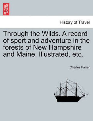 Cover image for Through the Wilds. a Record of Sport and Adventure in the Forests of New Hampshire and Maine. Illustrated, Etc.