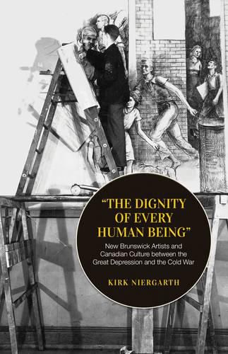 Cover image for The Dignity of Every Human Being: New Brunswick Artists and Canadian Culture between the Great Depression and the Cold War