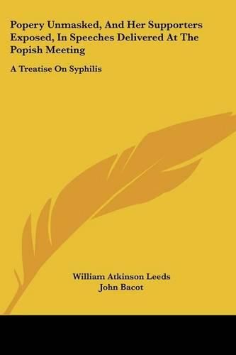 Popery Unmasked, and Her Supporters Exposed, in Speeches Delivered at the Popish Meeting: A Treatise on Syphilis