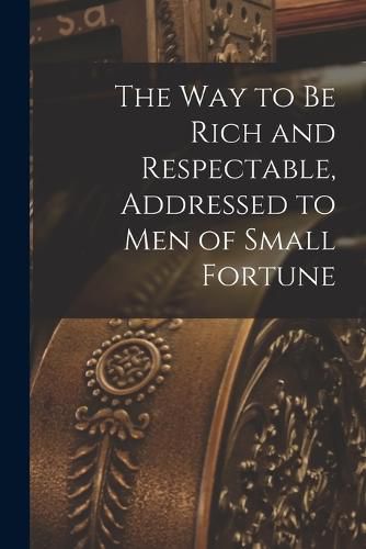 Cover image for The way to be Rich and Respectable, Addressed to men of Small Fortune