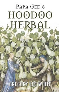 Cover image for Papa Gee's Hoodoo Herbal: The Magic of Herbs, Roots, and Minerals in the Hoodoo Tradition