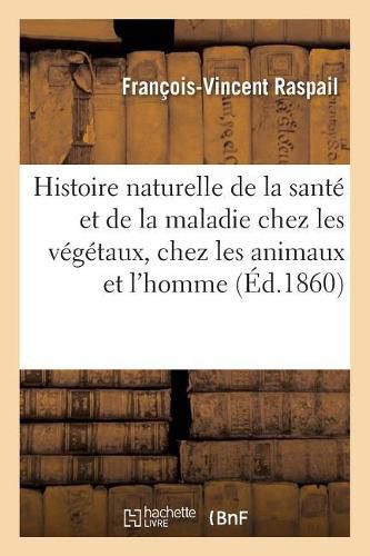 Histoire Naturelle de la Sante Et de la Maladie Chez Les Vegetaux Et Chez Les Animaux: En General, Et En Particulier Chez l'Homme