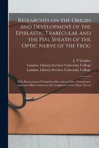 Cover image for Researches on the Origin and Development of the Epiblastic Trabeculae and the Pial Sheath of the Optic Nerve of the Frog [electronic Resource]