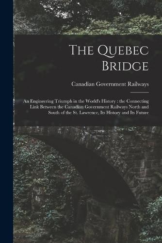 Cover image for The Quebec Bridge [microform]: an Engineering Triumph in the World's History: the Connecting Link Between the Canadian Government Railways North and South of the St. Lawrence, Its History and Its Future