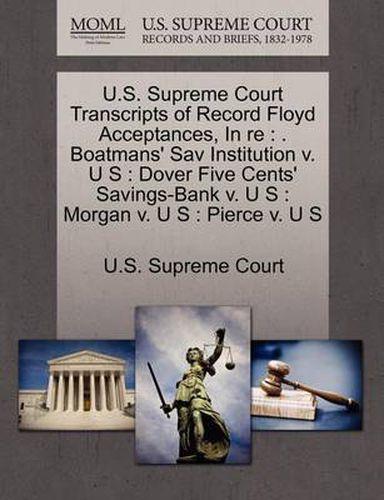 Cover image for U.S. Supreme Court Transcripts of Record Floyd Acceptances, in Re: . Boatmans' Sav Institution V. U S: Dover Five Cents' Savings-Bank V. U S: Morgan V. U S: Pierce V. U S