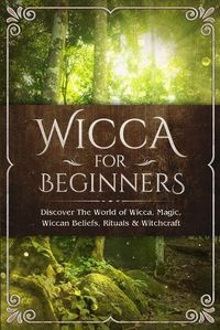 Cover image for Wicca for Beginners: Discover The World of Wicca, Magic, Wiccan Beliefs, Rituals & Witchcraft