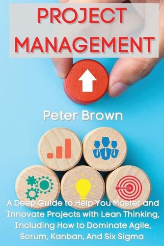 Cover image for Project Management: A Deep Guide to Help You Master and Innovate Projects with Lean Thinking, Including How to Dominate Agile, Scrum, Kanban, And Six Sigma