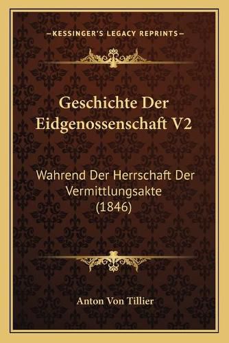 Geschichte Der Eidgenossenschaft V2: Wahrend Der Herrschaft Der Vermittlungsakte (1846)