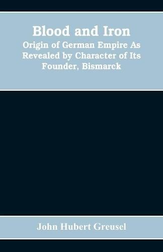 Blood and Iron: Origin of German Empire As Revealed by Character of Its Founder, Bismarck