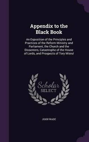 Appendix to the Black Book: An Exposition of the Principles and Practices of the Reform Ministry and Parliament, the Church and the Dissenters, Catastrophe of the House of Lords, and Prospects of Tory Misrul