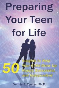 Cover image for Preparing Your Teen for Life: 50 Insights to Help Your Child Grow Up Happy, Successful, and Independent