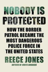 Cover image for Nobody Is Protected: How the Border Patrol Became the Most Dangerous Police Force in the United States