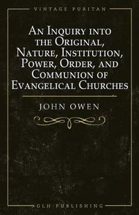 Cover image for An Inquiry into the Original, Nature, Institution, Power, Order, and Communion of Evangelical Churches