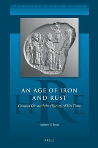 Cover image for An Age of Iron and Rust: Cassius Dio and the History of His Time