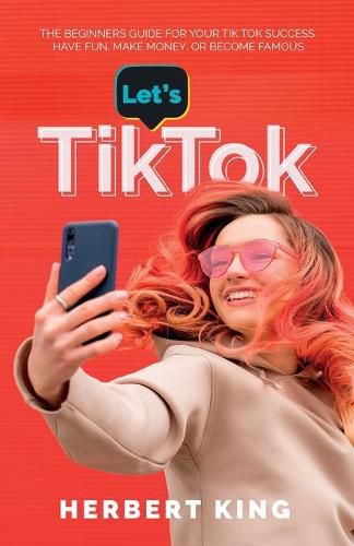 Cover image for Let's Tik Tok: The Beginners Guide For Your TikTok Success. Have Fun, Make Money, Or Become Famous