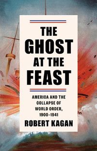 Cover image for The Ghost at the Feast: America and the Collapse of World Order, 1900-1941