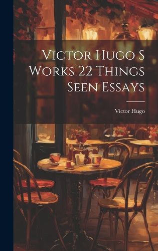 Cover image for Victor Hugo S Works 22 Things Seen Essays