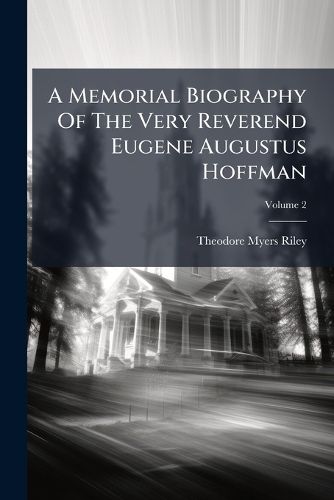 Cover image for A Memorial Biography of the Very Reverend Eugene Augustus Hoffman: D.D. (Oxon.) D.C.L., L.L.D., Late Dean of the General Theological Seminary, Volume 2...