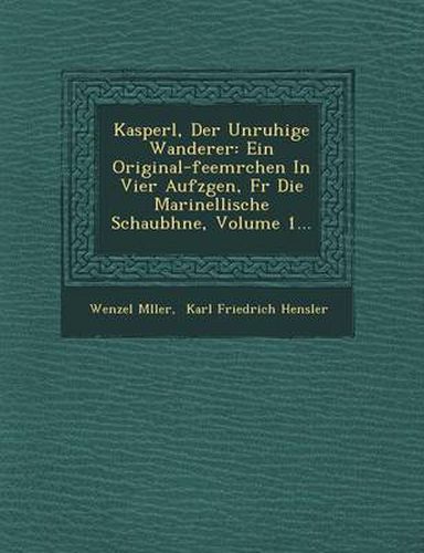 Cover image for Kasperl, Der Unruhige Wanderer: Ein Original-Feem Rchen in Vier Aufz Gen, F R Die Marinellische Schaub Hne, Volume 1...
