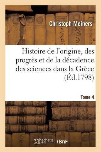 Histoire de l'Origine, Des Progres Et de la Decadence Des Sciences Dans La Grece. T. 4