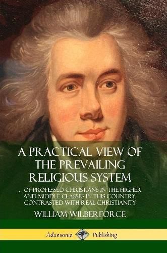 Cover image for A Practical View of the Prevailing Religious System: ...of Professed Christians in the Higher and Middle Classes in this Country, Contrasted with Real Christianity