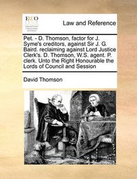 Cover image for Pet. - D. Thomson, Factor for J. Syme's Creditors, Against Sir J. G. Baird. Reclaiming Against Lord Justice Clerk's. D. Thomson, W.S. Agent. P. Clerk. Unto the Right Honourable the Lords of Council and Session