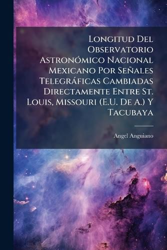 Cover image for Longitud del Observatorio Astronmico Nacional Mexicano Por Seales Telegrficas Cambiadas Directamente Entre St. Louis, Missouri (E.U. de A.) y Tacubaya