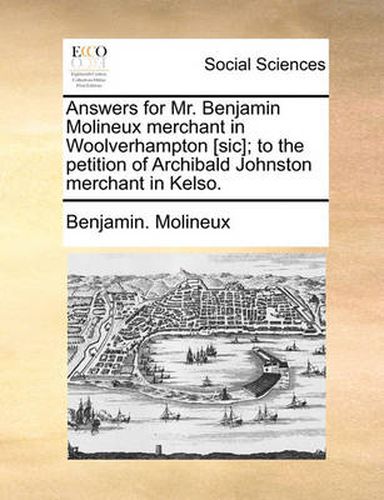 Cover image for Answers for Mr. Benjamin Molineux Merchant in Woolverhampton [Sic]; To the Petition of Archibald Johnston Merchant in Kelso.