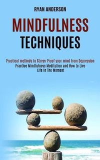 Cover image for Mindfulness Techniques: Practice Mindfulness Meditation and How to Live Life In The Moment (Practical methods to Stress-Proof your mind from Depression)