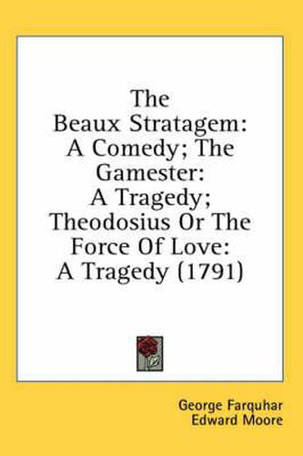 Cover image for The Beaux Stratagem: A Comedy; The Gamester: A Tragedy; Theodosius Or The Force Of Love: A Tragedy (1791)