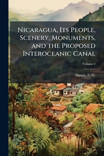 Cover image for Nicaragua, Its People, Scenery, Monuments, and the Proposed Interoceanic Canal
