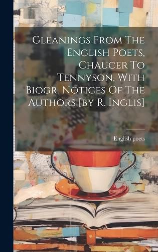 Cover image for Gleanings From The English Poets, Chaucer To Tennyson, With Biogr. Notices Of The Authors [by R. Inglis]